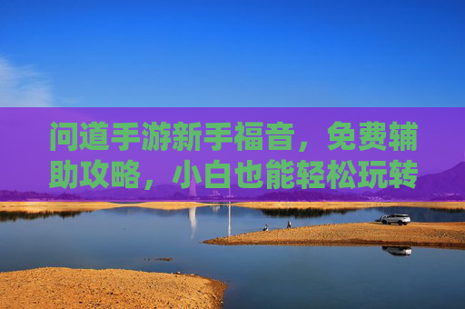 问道手游新手福音，免费辅助攻略，小白也能轻松玩转神途世界，问道手游新手福音，免费辅助攻略，小白轻松玩转神途世界