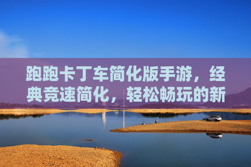 跑跑卡丁车简化版手游,经典竞速简化,轻松畅玩的新体验,跑跑卡丁车简化版手游,经典竞速简化,轻松畅玩新体验