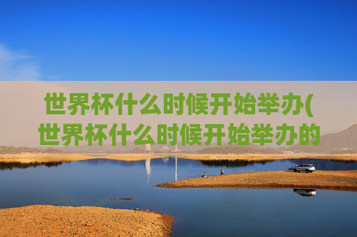 世界杯什么时候开始举办(世界杯什么时候开始举办的)