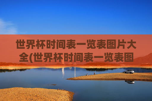 世界杯时间表一览表图片大全(世界杯时间表一览表图片大全集)