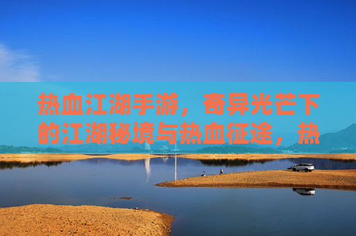 热血江湖手游，奇异光芒下的江湖秘境与热血征途，热血江湖手游，奇异光芒下的江湖秘境与热血征途