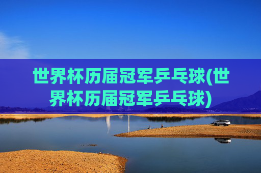 世界杯历届冠军乒乓球(世界杯历届冠军乒乓球)