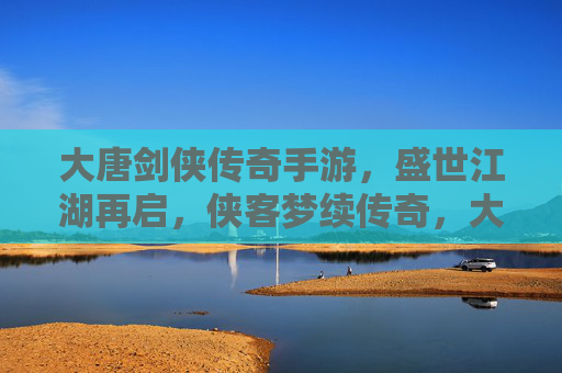 大唐剑侠传奇手游,盛世江湖再启,侠客梦续传奇,大唐剑侠传奇手游,盛世江湖再启,侠客梦续传奇