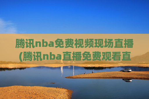 腾讯nba免费视频现场直播(腾讯nba直播免费观看直播在线)腾讯NBA免费视频现场直播，在线观看NBA直播免费直播