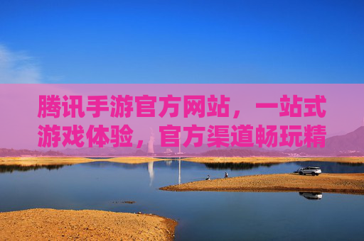 腾讯手游官方网站，一站式游戏体验，官方渠道畅玩精品手游，腾讯手游官方网站，官方渠道畅玩精品手游，一站式游戏体验