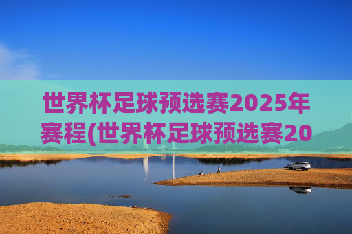 世界杯足球预选赛2025年赛程(世界杯足球预选赛2025年赛程南美赛区)