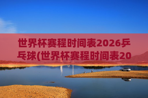 世界杯赛程时间表2026乒乓球(世界杯赛程时间表2026乒乓球比赛)