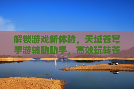 解锁游戏新体验,天域苍穹手游辅助助手,高效玩转苍穹世界,解锁游戏新体验,天域苍穹手游辅助助手,高效玩转苍穹世界