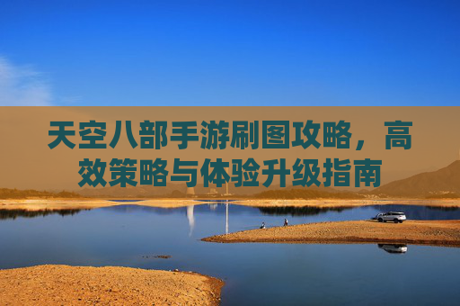 天空八部手游刷图攻略，高效策略与体验升级指南