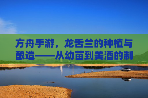 方舟手游,龙舌兰的种植与酿造——从幼苗到美酒的制作指南,方舟手游龙舌兰种植与酿造,从幼苗到美酒的制作全指南