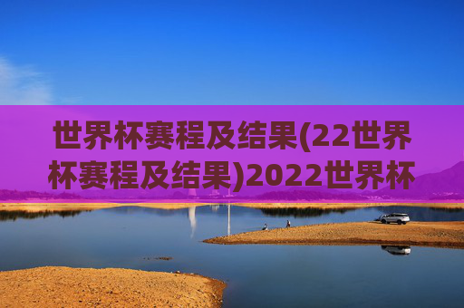 世界杯赛程及结果(22世界杯赛程及结果)2022世界杯赛程及结果