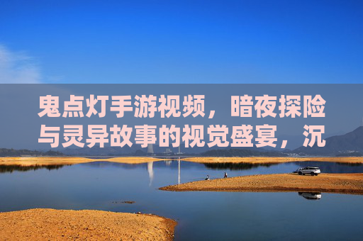 鬼点灯手游视频,暗夜探险与灵异故事的视觉盛宴,沉浸式体验鬼怪世界,鬼点灯手游视频,暗夜探险与灵异故事的视觉盛宴,沉浸式体验鬼怪世界