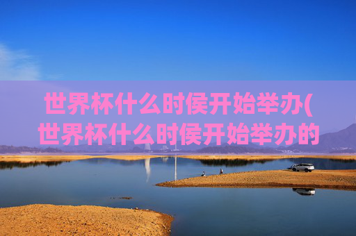 世界杯什么时侯开始举办(世界杯什么时侯开始举办的)