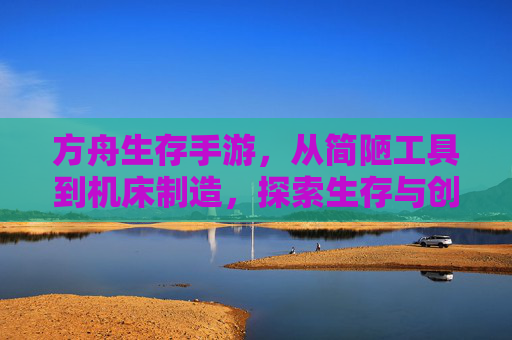 方舟生存手游,从简陋工具到机床制造,探索生存与创造的平衡,方舟生存手游,从简陋工具到机床制造,探索生存与创造的平衡
