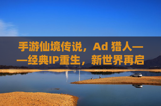 手游仙境传说,Ad 猎人——经典IP重生,新世界再启猎人传奇
