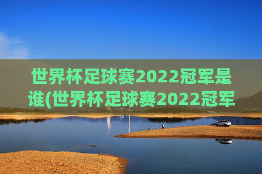 世界杯足球赛2022冠军是谁(世界杯足球赛2022冠军是谁啊)