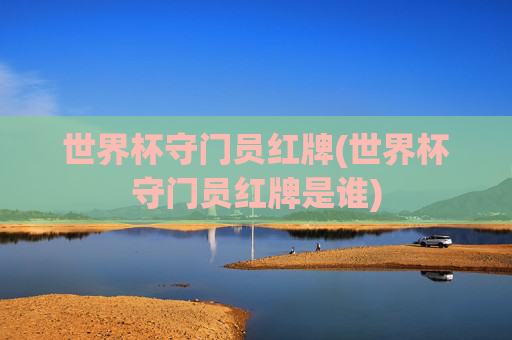 世界杯守门员红牌(世界杯守门员红牌是谁)