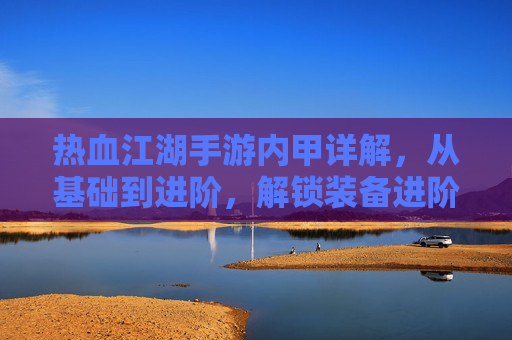 热血江湖手游内甲详解,从基础到进阶,解锁装备进阶之路,热血江湖手游内甲详解,从基础到进阶,解锁装备进阶之路
