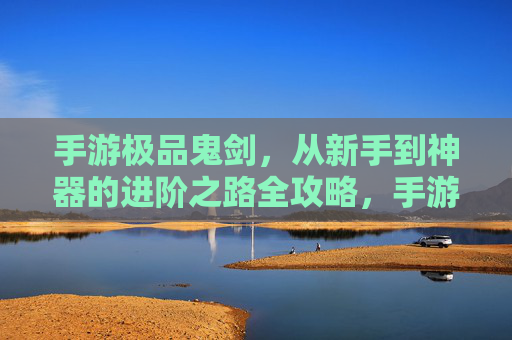 手游极品鬼剑，从新手到神器的进阶之路全攻略，手游极品鬼剑，从新手到神器的进阶之路全攻略