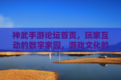 神武手游论坛首页，玩家互动的数字家园，游戏文化的传播核心，神武手游论坛首页，玩家互动的数字家园，游戏文化的传播核心