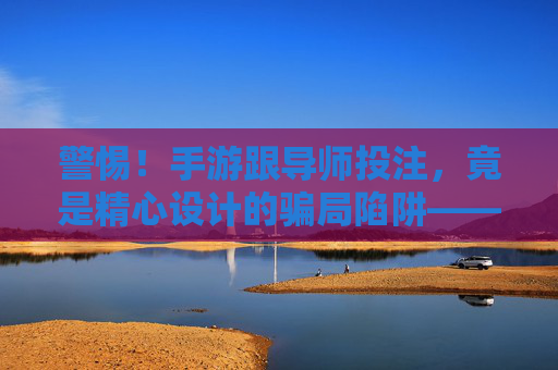 警惕!手游跟导师投注,竟是精心设计的骗局陷阱——揭秘跟导师背后的骗局逻辑与防范措施,警惕!手游跟导师投注,竟是精心设计的骗局陷阱——揭秘跟导师背后的骗局逻辑与防范措施