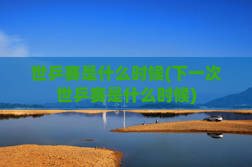 世乒赛是什么时候(下一次世乒赛是什么时候)