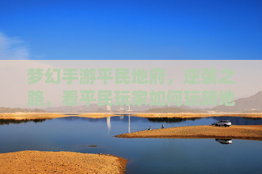 梦幻手游平民地府，逆袭之路，看平民玩家如何玩转地府系统，铸就神途霸业，梦幻手游平民地府，逆袭之路，玩转系统铸就神途霸业