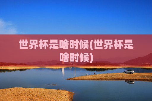 世界杯是啥时候(世界杯是啥时候)