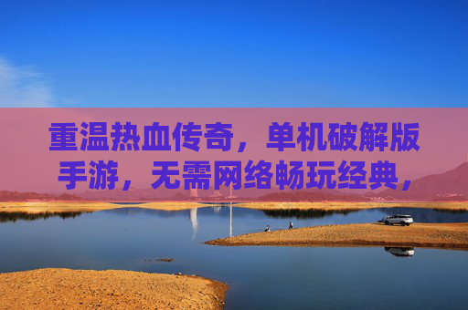 重温热血传奇，单机破解版手游，无需网络畅玩经典，体验原汁原味的传奇世界，重温热血传奇，单机破解版手游，无需网络畅玩经典，体验原汁原味的传奇世界