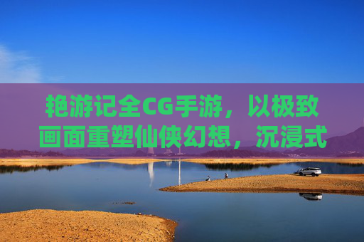艳游记全CG手游，以极致画面重塑仙侠幻想，沉浸式体验古风浪漫之旅，艳游记全CG手游，以极致画面重塑仙侠幻想，沉浸式体验古风浪漫之旅