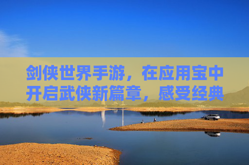 剑侠世界手游，在应用宝中开启武侠新篇章，感受经典江湖的沉浸式体验，剑侠世界手游登陆应用宝，开启武侠新篇章，沉浸式体验经典江湖