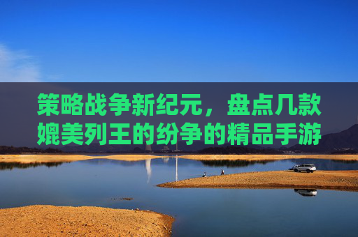 策略战争新纪元,盘点几款媲美列王的纷争的精品手游,解锁不同维度的王权博弈,策略战争新纪元,盘点几款媲美列王的纷争的精品手游,解锁不同维度的王权博弈