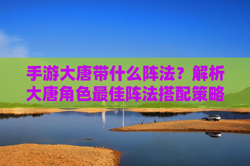 手游大唐带什么阵法?解析大唐角色最佳阵法搭配策略,手游大唐角色最佳阵法搭配策略解析,带什么阵法更优?