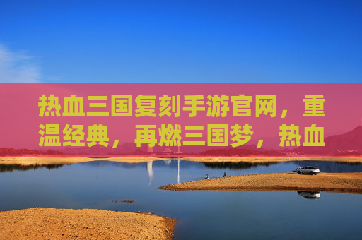 热血三国复刻手游官网,重温经典,再燃三国梦,热血三国复刻手游官网,重温经典,再燃三国梦