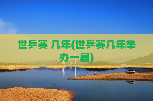 世乒赛 几年(世乒赛几年举办一届)