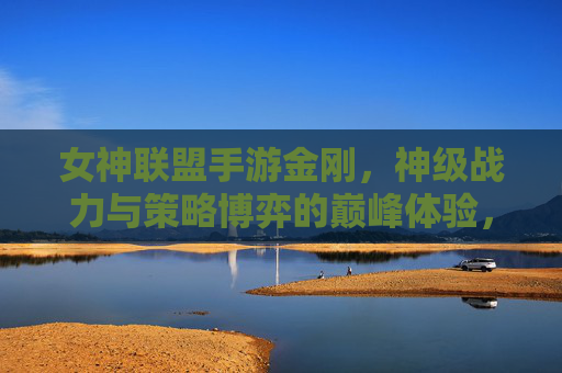 女神联盟手游金刚,神级战力与策略博弈的巅峰体验,女神联盟手游金刚,神级战力与策略博弈的巅峰体验