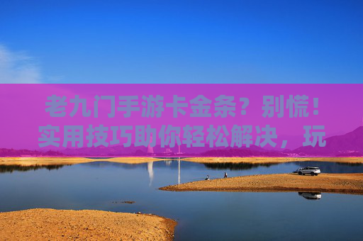 老九门手游卡金条?别慌!实用技巧助你轻松解决,玩得更爽!老九门手游卡金条?实用技巧助你轻松解决,玩得更爽!