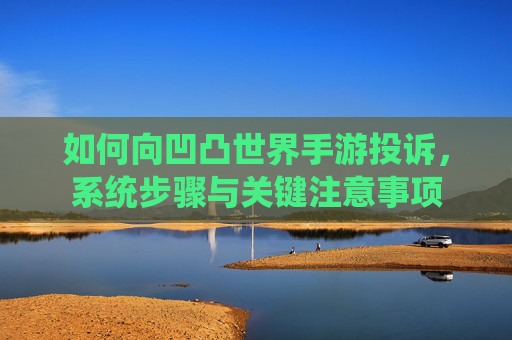 如何向凹凸世界手游投诉,系统步骤与关键注意事项
