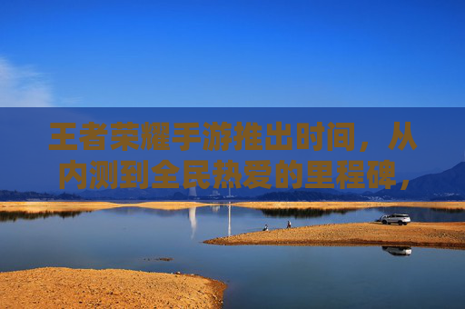 王者荣耀手游推出时间,从内测到全民热爱的里程碑,王者荣耀,从内测到全民热爱的里程碑