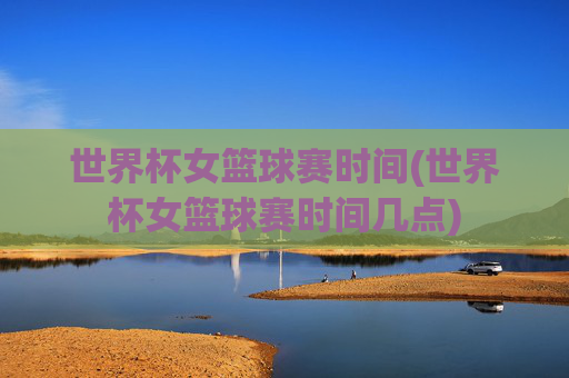 世界杯女篮球赛时间(世界杯女篮球赛时间几点)