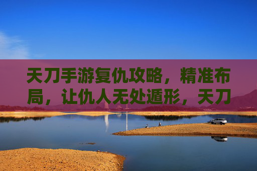 天刀手游复仇攻略,精准布局,让仇人无处遁形,天刀手游复仇攻略,精准布局,让仇人无处遁形