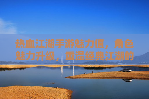 热血江湖手游魅力值,角色魅力升级,重温经典江湖的别样风采,热血江湖手游魅力值,角色升级新篇,重温经典江湖的别样风采