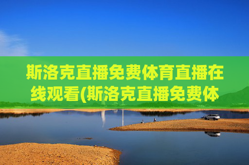 斯洛克直播免费体育直播在线观看(斯洛克直播免费体育直播在线观看)斯洛克直播免费体育直播在线观看