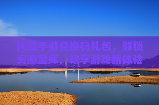 问道手游兑换码礼包，解锁资源宝库，畅享游戏新体验，问道手游兑换码礼包，解锁资源宝库，畅享游戏新体验