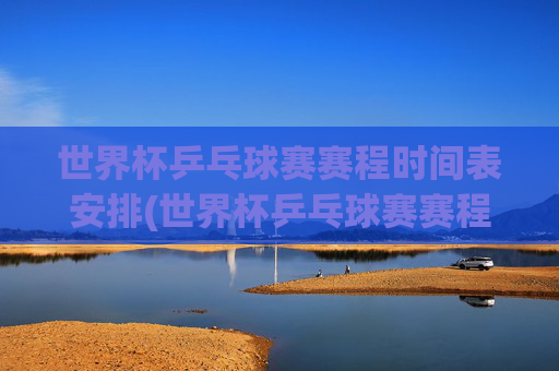 世界杯乒乓球赛赛程时间表安排(世界杯乒乓球赛赛程时间表安排最新)