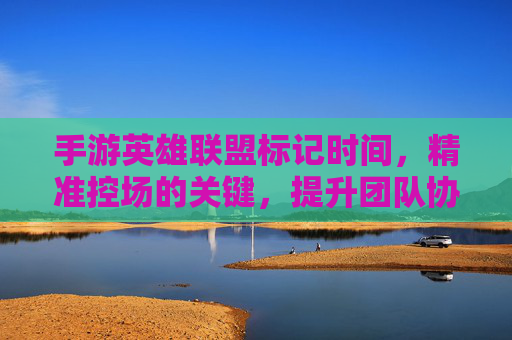 手游英雄联盟标记时间，精准控场的关键，提升团队协作的利器，手游英雄联盟标记时间，精准控场的关键，提升团队协作的利器