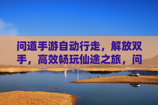 问道手游自动行走，解放双手，高效畅玩仙途之旅，问道手游自动行走，解放双手，高效畅玩仙途之旅