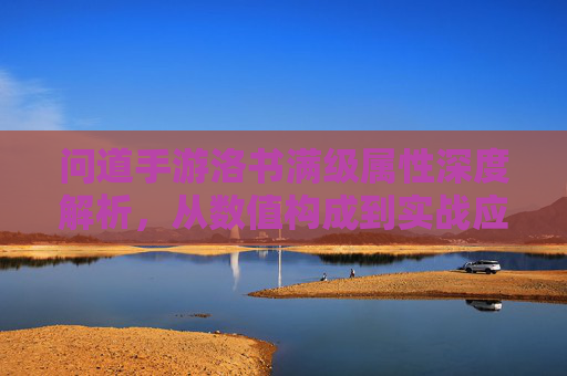 问道手游洛书满级属性深度解析，从数值构成到实战应用，全面掌握洛书进阶之道，问道手游洛书满级属性深度解析，从数值构成到实战应用，全面掌握洛书进阶之道