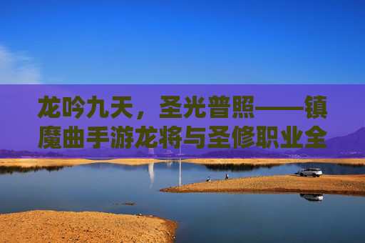 龙吟九天，圣光普照——镇魔曲手游龙将与圣修职业全解析，龙吟九天，圣光普照——镇魔曲手游龙将与圣修职业全解析