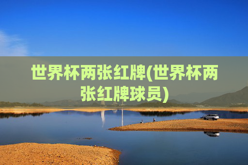 世界杯两张红牌(世界杯两张红牌球员)